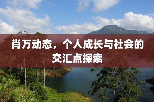 肖万动态，个人成长与社会的交汇点探索