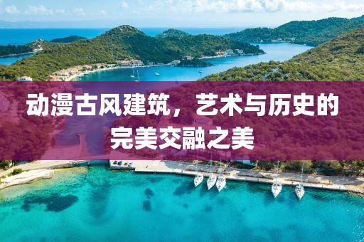动漫古风建筑，艺术与历史的完美交融之美