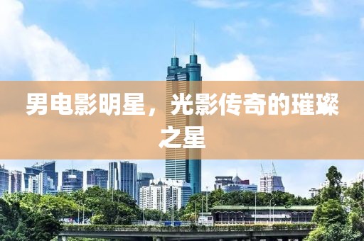 男电影明星，光影传奇的璀璨之星
