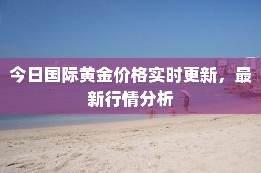 今日国际黄金价格实时更新，最新行情分析