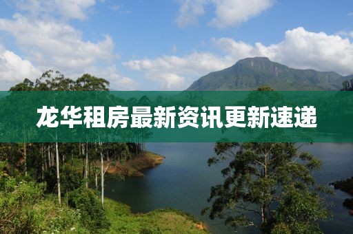 龙华租房最新资讯更新速递