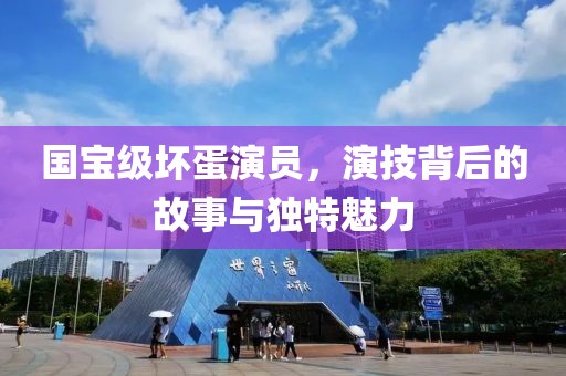 国宝级坏蛋演员，演技背后的故事与独特魅力