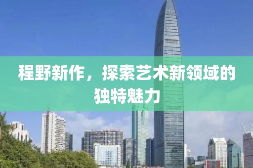 程野新作，探索艺术新领域的独特魅力