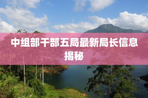 中组部干部五局最新局长信息揭秘