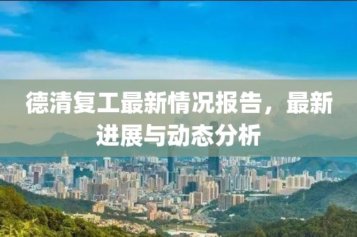 德清复工最新情况报告，最新进展与动态分析