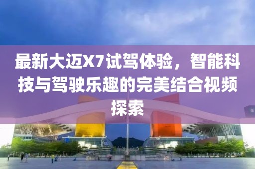 最新大迈X7试驾体验，智能科技与驾驶乐趣的完美结合视频探索