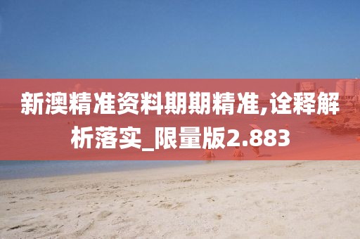 新澳精准资料期期精准,诠释解析落实_限量版2.883