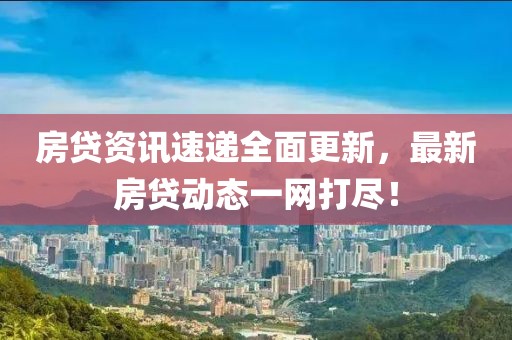 房贷资讯速递全面更新，最新房贷动态一网打尽！