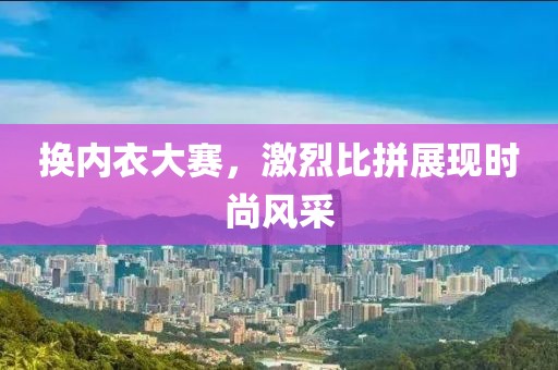 换内衣大赛，激烈比拼展现时尚风采