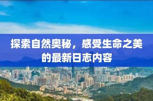 探索自然奥秘，感受生命之美的最新日志内容
