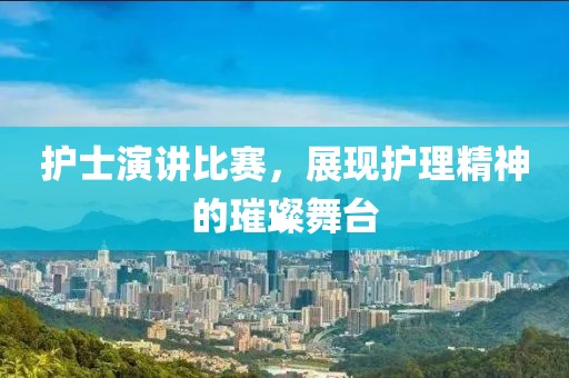 护士演讲比赛，展现护理精神的璀璨舞台