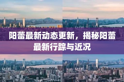 阳蕾最新动态更新，揭秘阳蕾最新行踪与近况