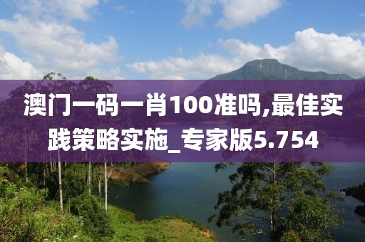 澳门一码一肖100准吗,最佳实践策略实施_专家版5.754