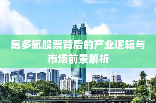 氟多氟股票背后的产业逻辑与市场前景解析