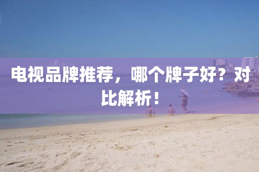 电视品牌推荐，哪个牌子好？对比解析！
