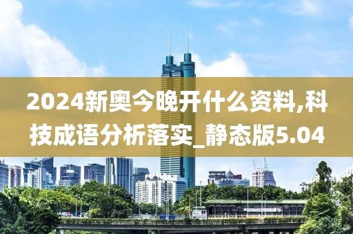 2024新奥今晚开什么资料,科技成语分析落实_静态版5.04