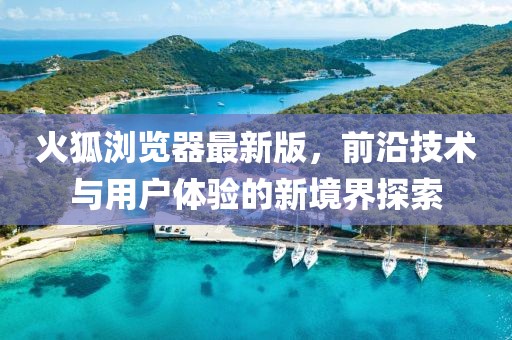 火狐浏览器最新版，前沿技术与用户体验的新境界探索