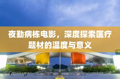 夜勤病栋电影，深度探索医疗题材的温度与意义