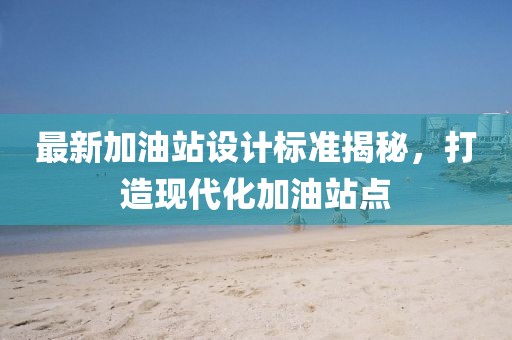 最新加油站设计标准揭秘，打造现代化加油站点