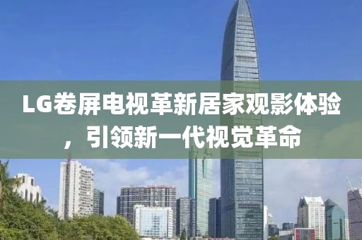 LG卷屏电视革新居家观影体验，引领新一代视觉革命