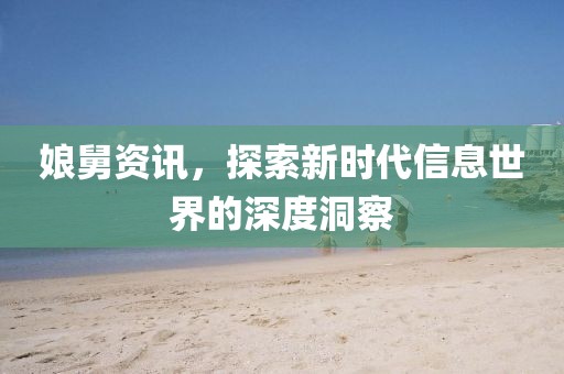 娘舅资讯，探索新时代信息世界的深度洞察