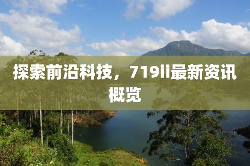 探索前沿科技，719ii最新资讯概览