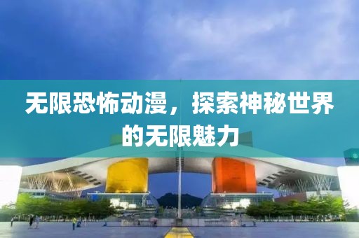 无限恐怖动漫，探索神秘世界的无限魅力