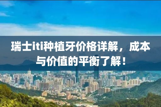 瑞士iti种植牙价格详解，成本与价值的平衡了解！