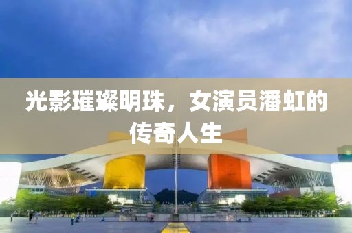 光影璀璨明珠，女演员潘虹的传奇人生