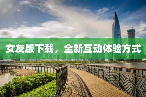 女友版下载，全新互动体验方式
