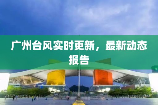 广州台风实时更新，最新动态报告