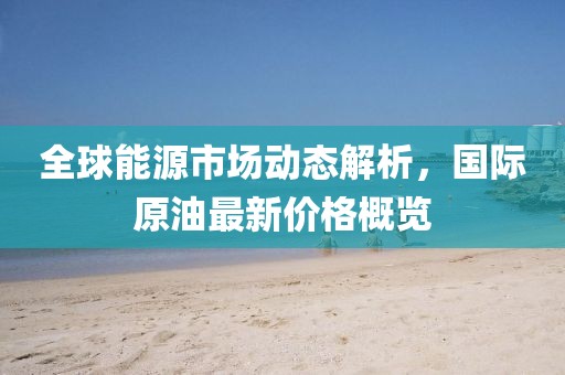 全球能源市场动态解析，国际原油最新价格概览