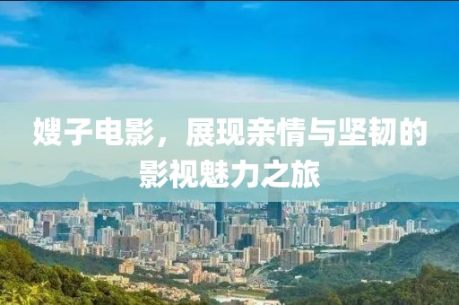 嫂子电影，展现亲情与坚韧的影视魅力之旅