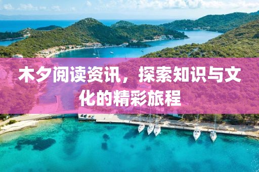 木夕阅读资讯，探索知识与文化的精彩旅程