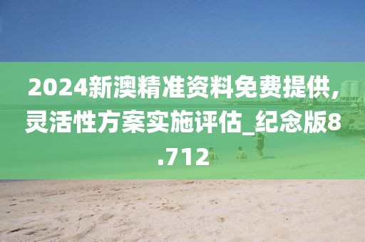 2024新澳精准资料免费提供,灵活性方案实施评估_纪念版8.712