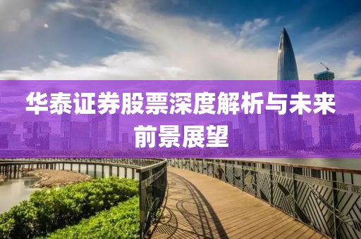 华泰证券股票深度解析与未来前景展望