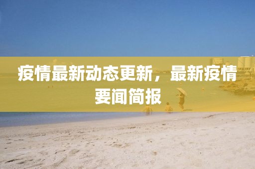 疫情最新动态更新，最新疫情要闻简报