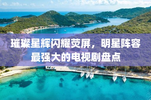 璀璨星辉闪耀荧屏，明星阵容最强大的电视剧盘点