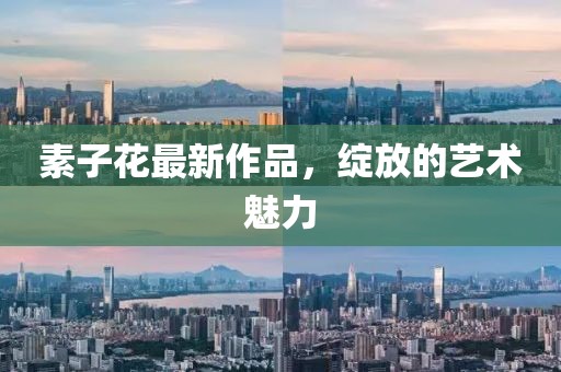 素子花最新作品，绽放的艺术魅力