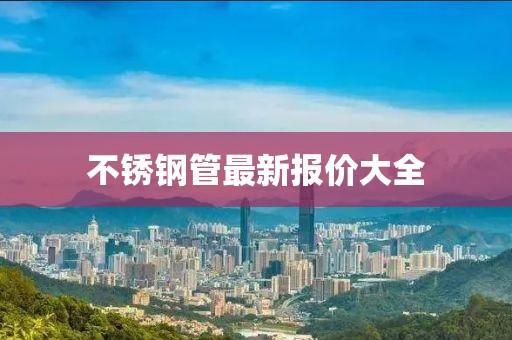 不锈钢管最新报价大全