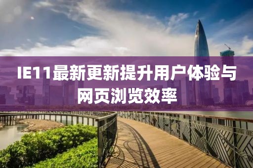 IE11最新更新提升用户体验与网页浏览效率