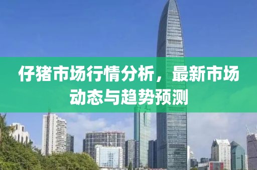 仔猪市场行情分析，最新市场动态与趋势预测