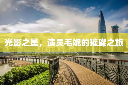 光影之星，演员毛妮的璀璨之旅