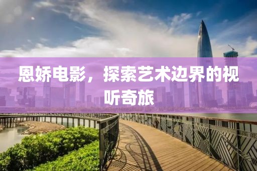 恩娇电影，探索艺术边界的视听奇旅