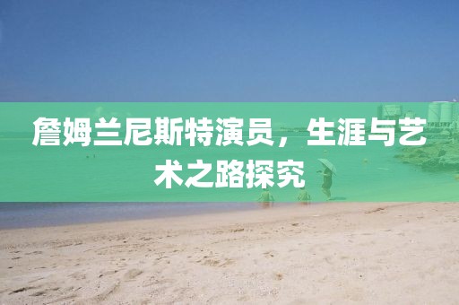 詹姆兰尼斯特演员，生涯与艺术之路探究