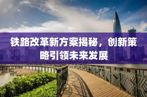 铁路改革新方案揭秘，创新策略引领未来发展