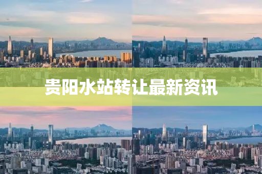 贵阳水站转让最新资讯