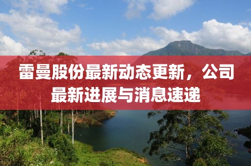 雷曼股份最新动态更新，公司最新进展与消息速递