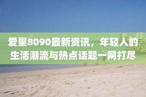 爱巢8090最新资讯，年轻人的生活潮流与热点话题一网打尽