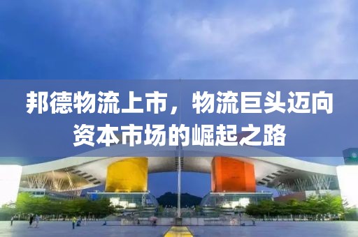 邦德物流上市，物流巨头迈向资本市场的崛起之路